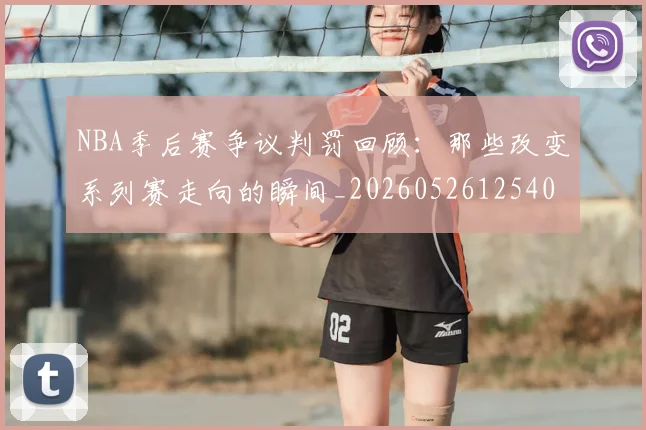 NBA季后赛争议判罚回顾：那些改变系列赛走向的瞬间_20260526125403