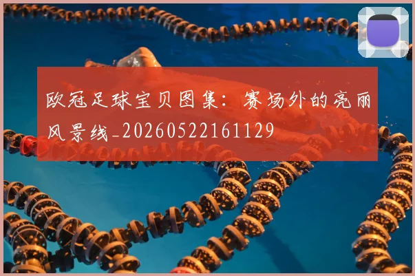 欧冠足球宝贝图集：赛场外的亮丽风景线_20260522161129