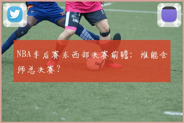 NBA季后赛东西部决赛前瞻：谁能会师总决赛？