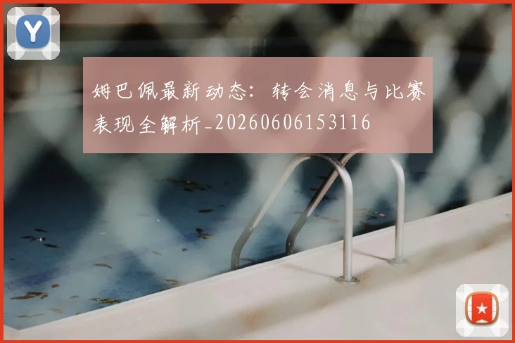 姆巴佩最新动态：转会消息与比赛表现全解析_20260606153116