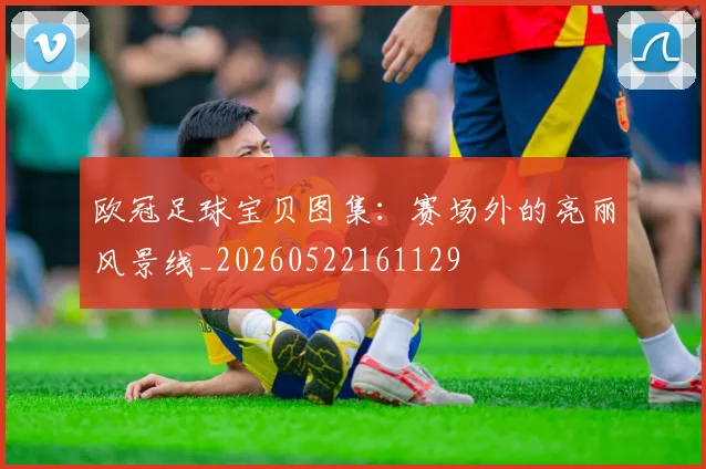 欧冠足球宝贝图集：赛场外的亮丽风景线_20260522161129