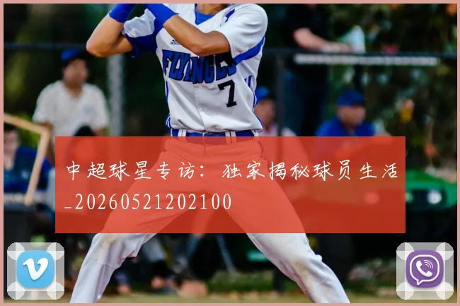 中超球星专访:独家揭秘球员生活_20260521202100