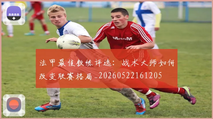 法甲最佳教练评选：战术大师如何改变联赛格局_20260522161205