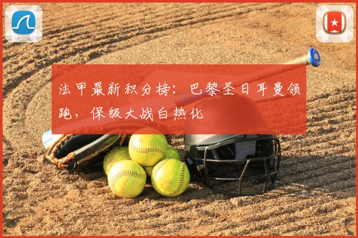 法甲最新积分榜：巴黎圣日耳曼领跑，保级大战白热化