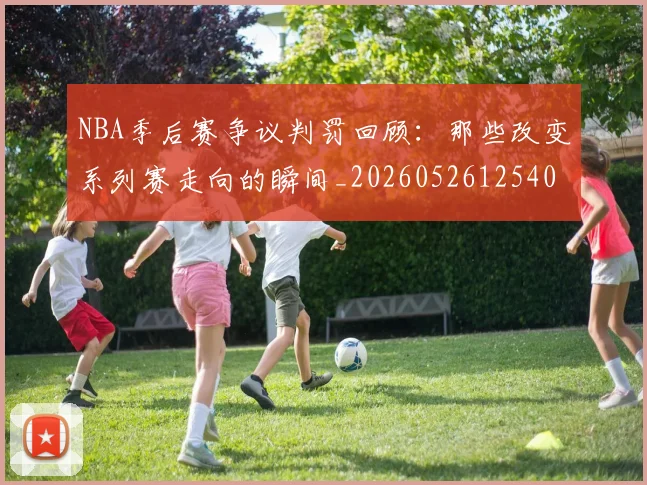 NBA季后赛争议判罚回顾:那些改变系列赛走向的瞬间_20260526125403