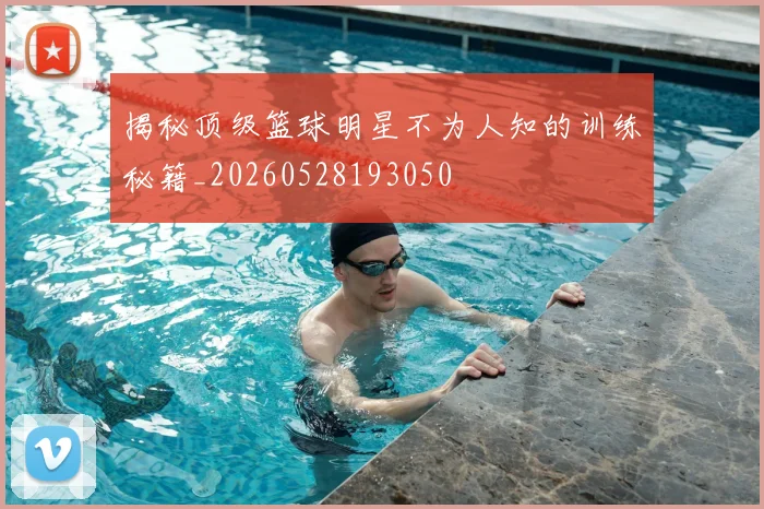 揭秘顶级篮球明星不为人知的训练秘籍_20260528193050