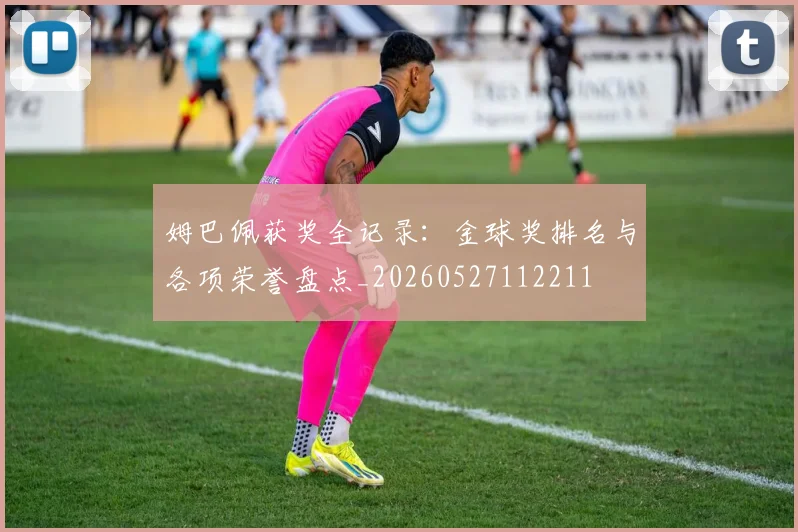 姆巴佩获奖全记录：金球奖排名与各项荣誉盘点_20260527112211