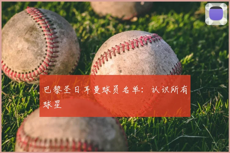 巴黎圣日耳曼球员名单：认识所有球星