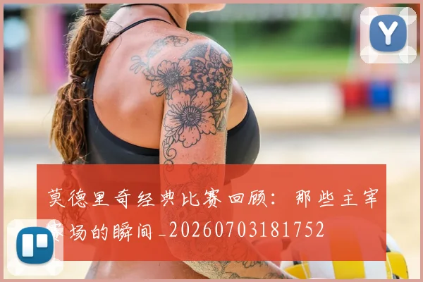莫德里奇经典比赛回顾：那些主宰赛场的瞬间_20260703181752