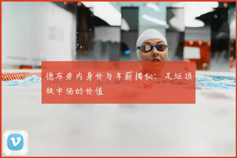 德布劳内身价与年薪揭秘：足坛顶级中场的价值