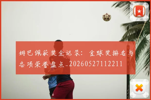 姆巴佩获奖全记录:金球奖排名与各项荣誉盘点_20260527112211