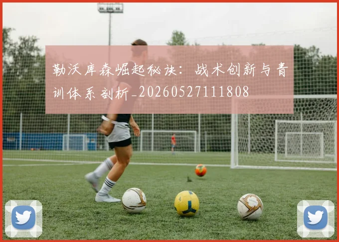勒沃库森崛起秘诀：战术创新与青训体系剖析_20260527111808