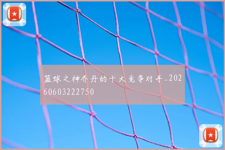 篮球之神乔丹的十大竞争对手_20260603222750