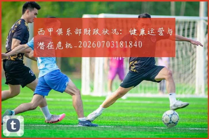 西甲俱乐部财政状况：健康运营与潜在危机_20260703181840
