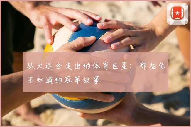 从大运会走出的体育巨星：那些你不知道的冠军故事