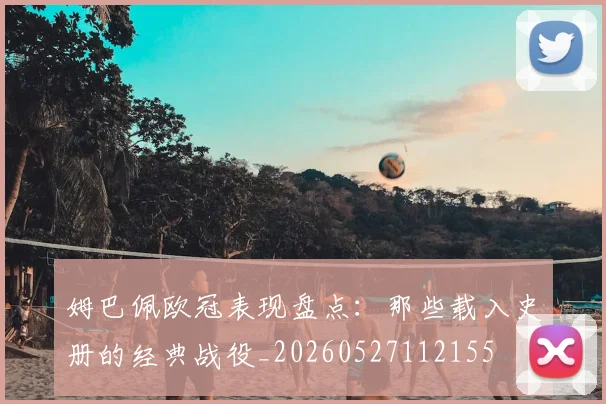 姆巴佩欧冠表现盘点：那些载入史册的经典战役_20260527112155
