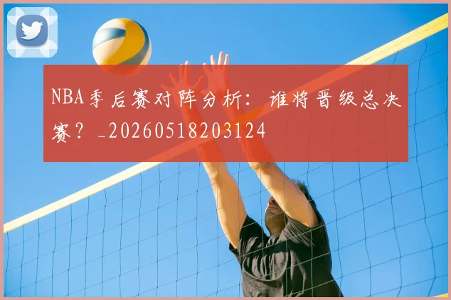 NBA季后赛对阵分析:谁将晋级总决赛?_20260518203124