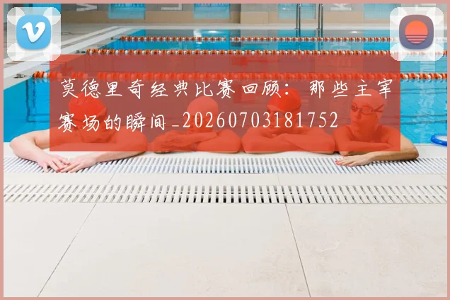 莫德里奇经典比赛回顾:那些主宰赛场的瞬间_20260703181752