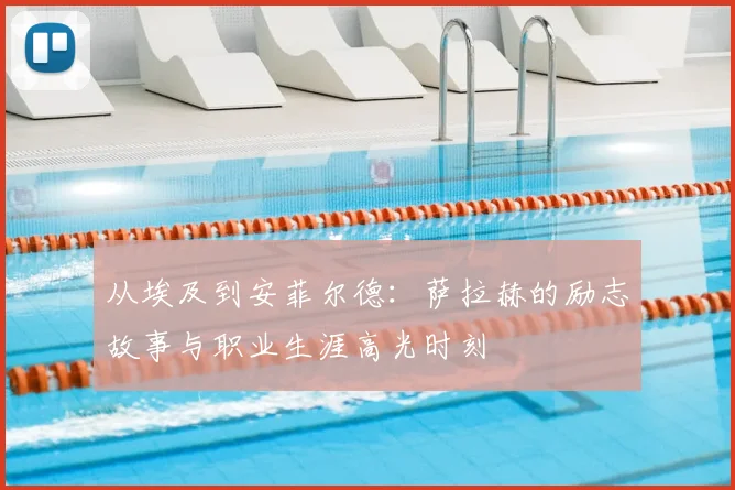 从埃及到安菲尔德：萨拉赫的励志故事与职业生涯高光时刻
