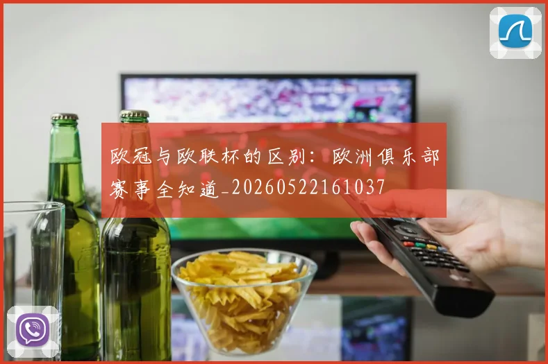 欧冠与欧联杯的区别:欧洲俱乐部赛事全知道_20260522161037