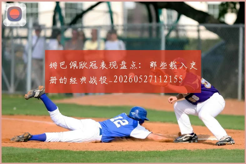 姆巴佩欧冠表现盘点:那些载入史册的经典战役_20260527112155