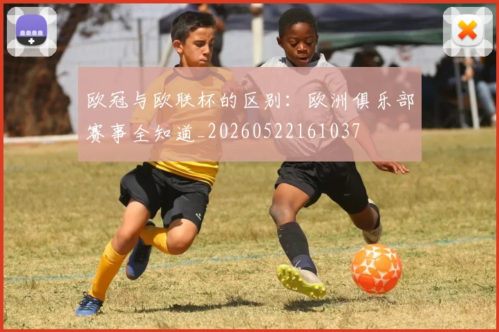 欧冠与欧联杯的区别：欧洲俱乐部赛事全知道_20260522161037