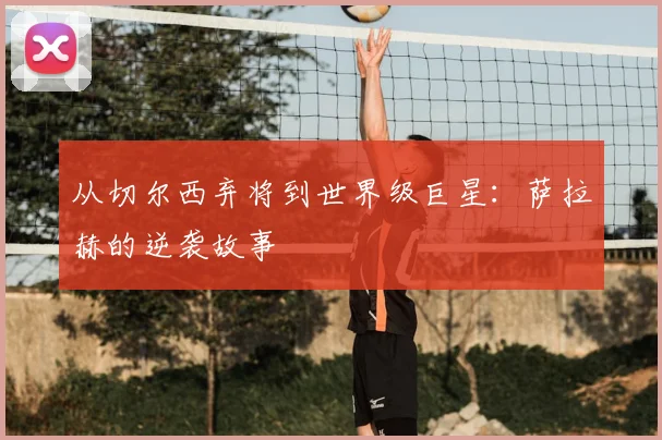 从切尔西弃将到世界级巨星:萨拉赫的逆袭故事