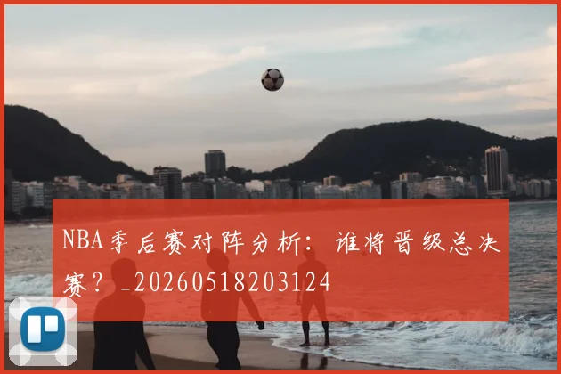 NBA季后赛对阵分析：谁将晋级总决赛？_20260518203124