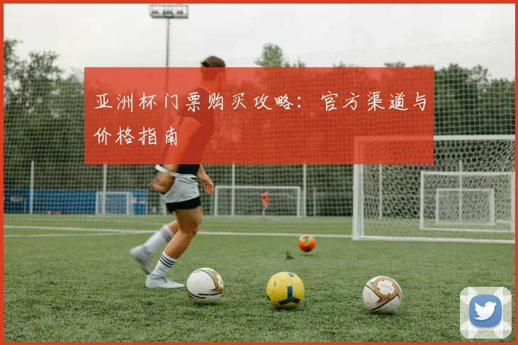 亚洲杯门票购买攻略:官方渠道与价格指南