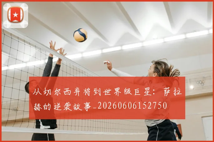 从切尔西弃将到世界级巨星：萨拉赫的逆袭故事_20260606152750