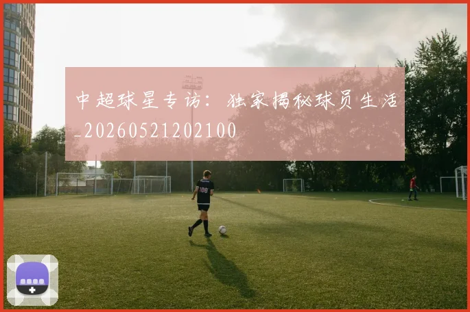 中超球星专访：独家揭秘球员生活_20260521202100