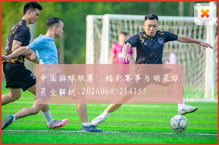 中国排球联赛:精彩赛事与明星球员全解析_20260605214155