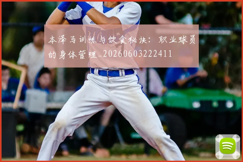 本泽马训练与饮食秘诀:职业球员的身体管理_20260603222411
