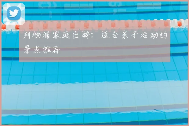 利物浦家庭出游:适合亲子活动的景点推荐
