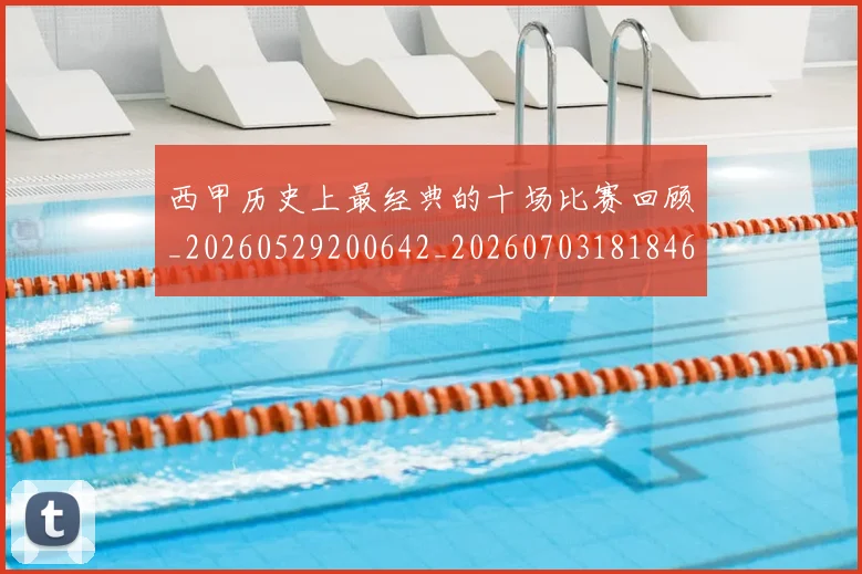 西甲历史上最经典的十场比赛回顾_20260529200642_20260703181846